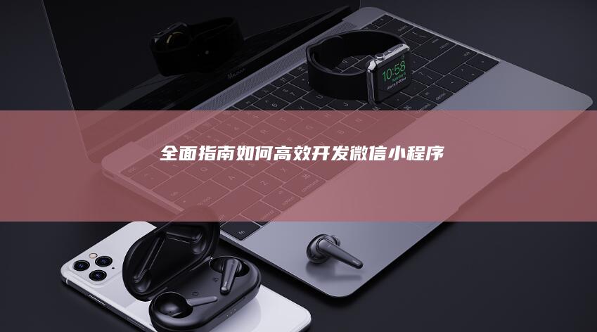 全面指南：如何高效开发微信小程序