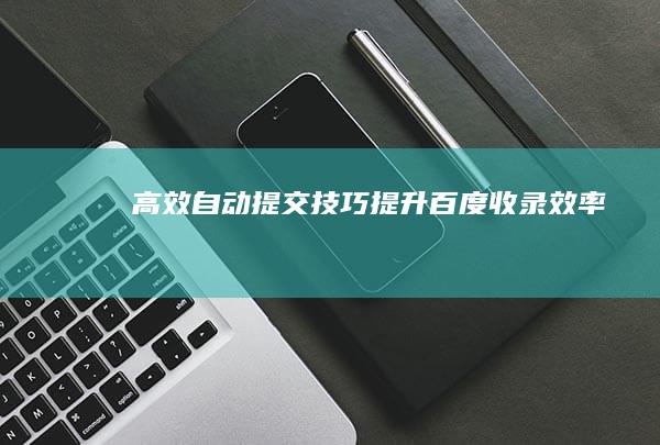 高效自动提交技巧：提升百度收录效率